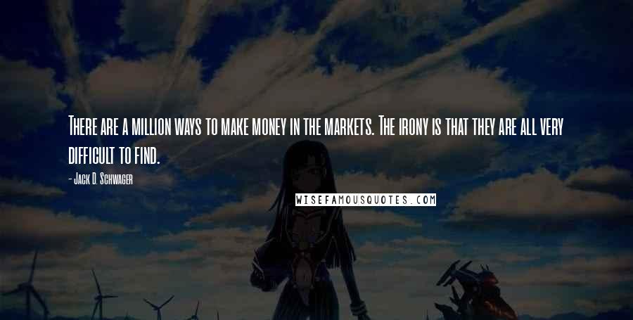 Jack D. Schwager Quotes: There are a million ways to make money in the markets. The irony is that they are all very difficult to find.