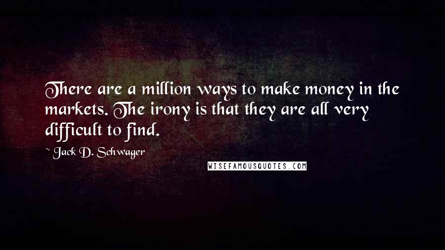 Jack D. Schwager Quotes: There are a million ways to make money in the markets. The irony is that they are all very difficult to find.