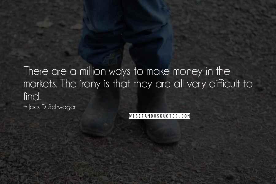 Jack D. Schwager Quotes: There are a million ways to make money in the markets. The irony is that they are all very difficult to find.