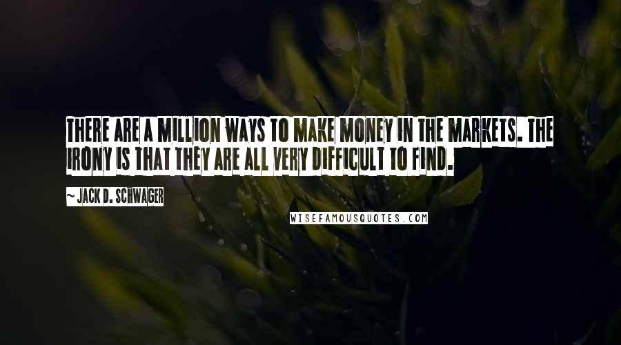 Jack D. Schwager Quotes: There are a million ways to make money in the markets. The irony is that they are all very difficult to find.