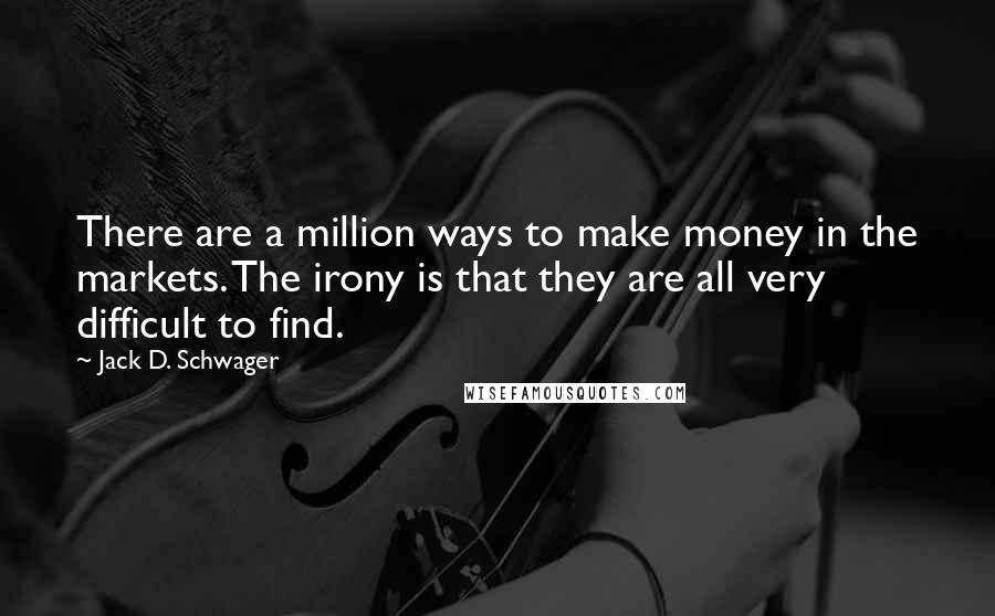 Jack D. Schwager Quotes: There are a million ways to make money in the markets. The irony is that they are all very difficult to find.