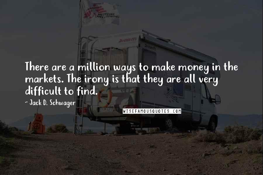 Jack D. Schwager Quotes: There are a million ways to make money in the markets. The irony is that they are all very difficult to find.