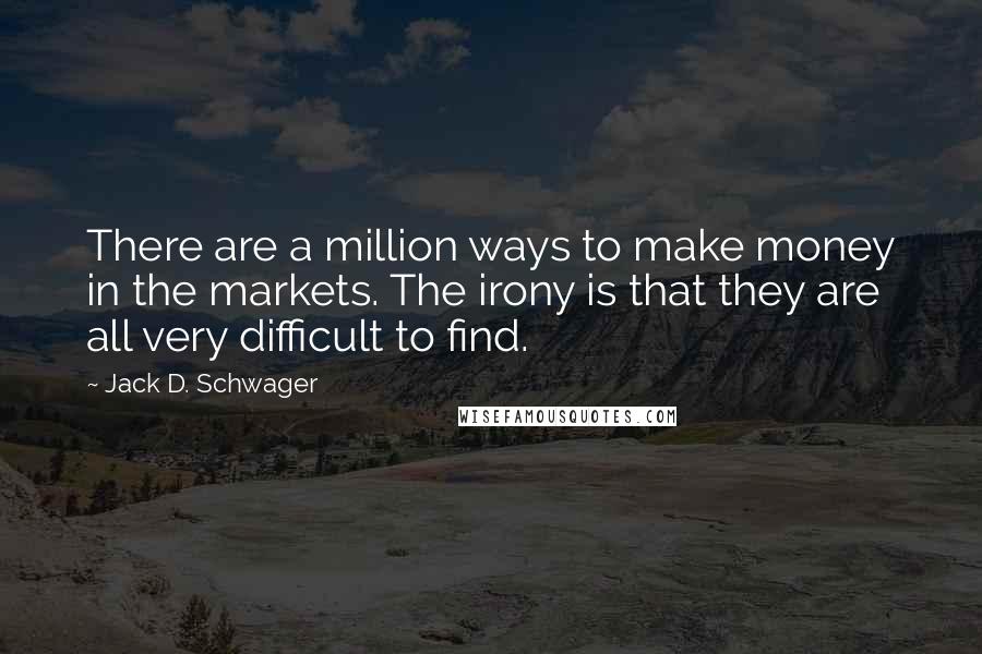 Jack D. Schwager Quotes: There are a million ways to make money in the markets. The irony is that they are all very difficult to find.