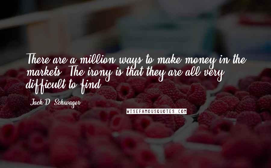 Jack D. Schwager Quotes: There are a million ways to make money in the markets. The irony is that they are all very difficult to find.