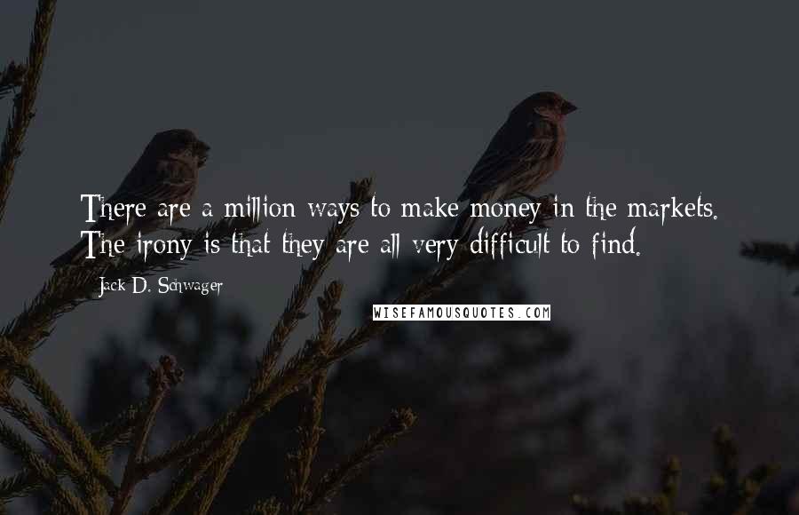 Jack D. Schwager Quotes: There are a million ways to make money in the markets. The irony is that they are all very difficult to find.