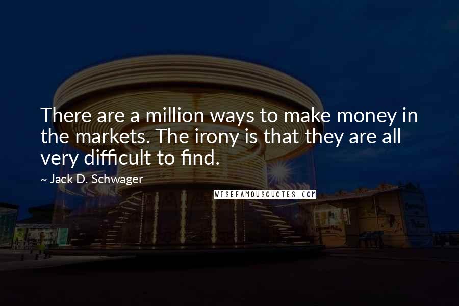 Jack D. Schwager Quotes: There are a million ways to make money in the markets. The irony is that they are all very difficult to find.