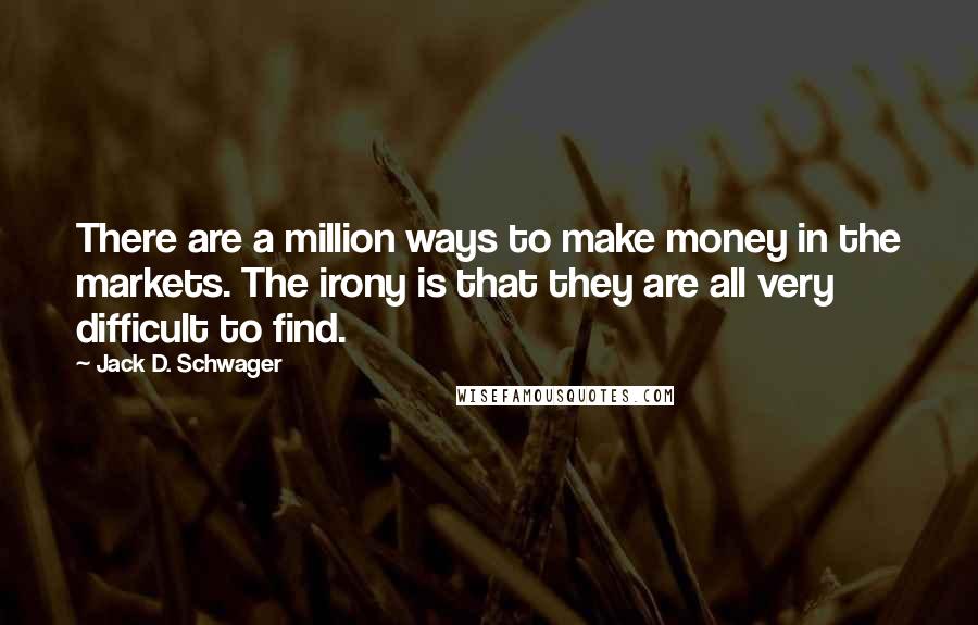 Jack D. Schwager Quotes: There are a million ways to make money in the markets. The irony is that they are all very difficult to find.