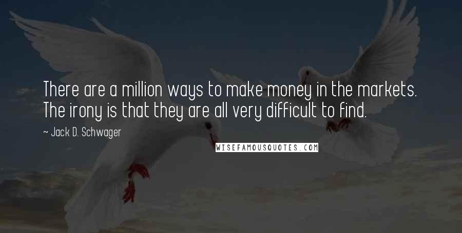 Jack D. Schwager Quotes: There are a million ways to make money in the markets. The irony is that they are all very difficult to find.