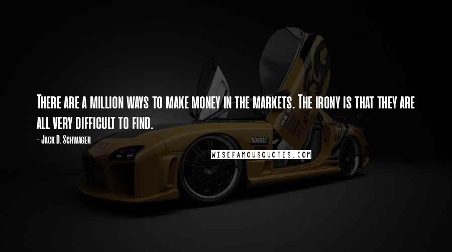 Jack D. Schwager Quotes: There are a million ways to make money in the markets. The irony is that they are all very difficult to find.