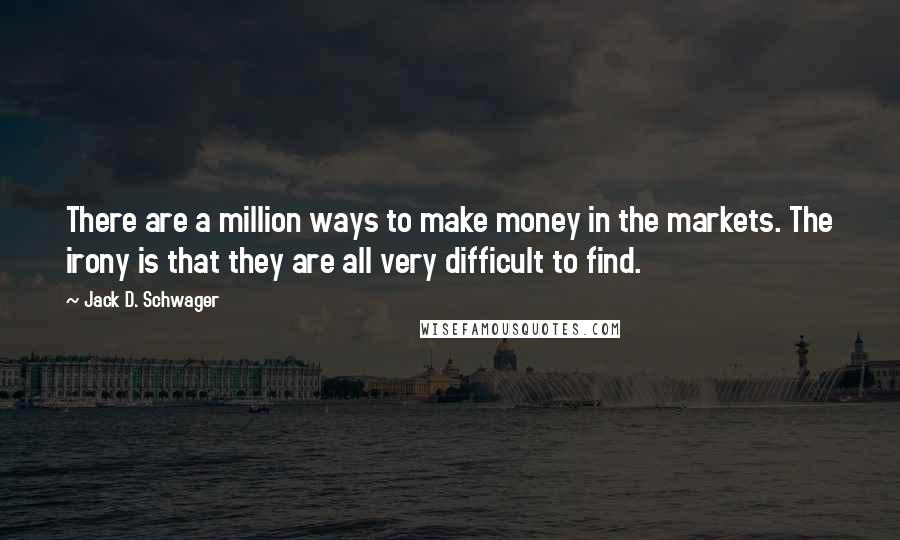 Jack D. Schwager Quotes: There are a million ways to make money in the markets. The irony is that they are all very difficult to find.