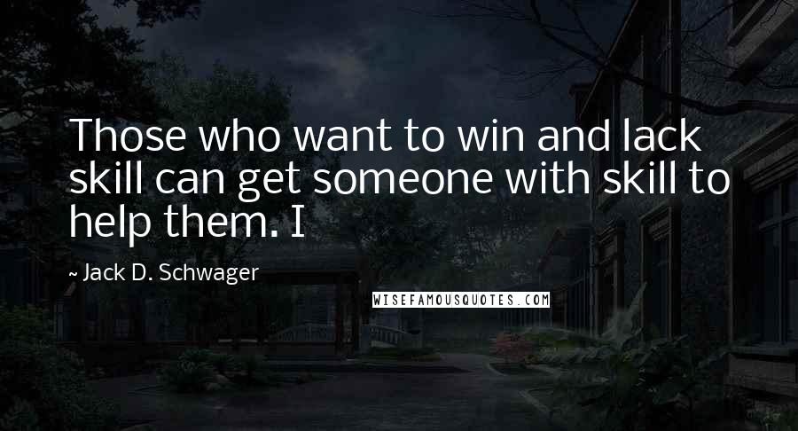 Jack D. Schwager Quotes: Those who want to win and lack skill can get someone with skill to help them. I