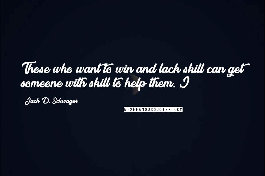 Jack D. Schwager Quotes: Those who want to win and lack skill can get someone with skill to help them. I