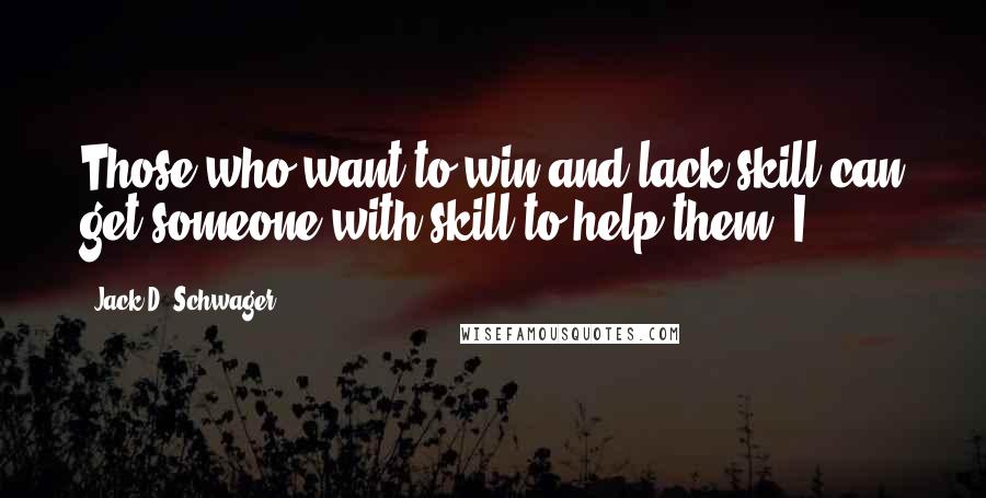 Jack D. Schwager Quotes: Those who want to win and lack skill can get someone with skill to help them. I