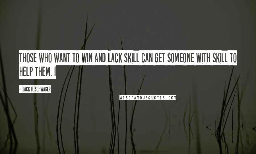 Jack D. Schwager Quotes: Those who want to win and lack skill can get someone with skill to help them. I