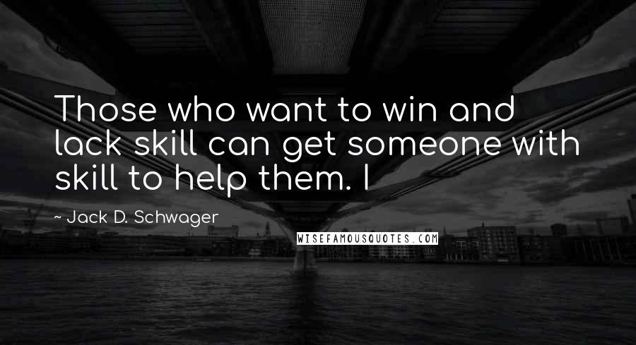 Jack D. Schwager Quotes: Those who want to win and lack skill can get someone with skill to help them. I