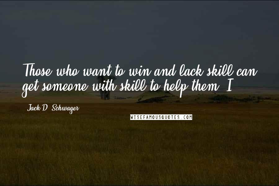 Jack D. Schwager Quotes: Those who want to win and lack skill can get someone with skill to help them. I