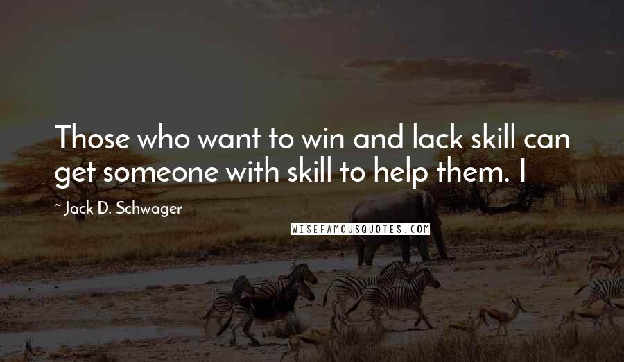 Jack D. Schwager Quotes: Those who want to win and lack skill can get someone with skill to help them. I