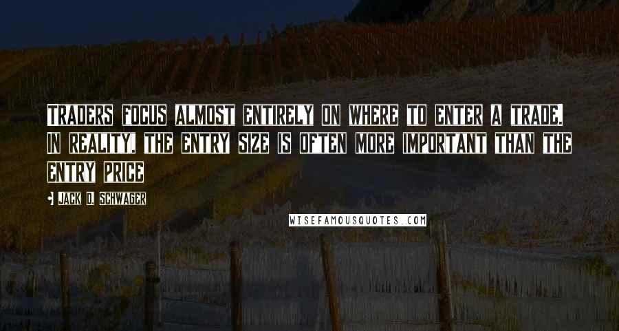 Jack D. Schwager Quotes: Traders focus almost entirely on where to enter a trade. In reality, the entry size is often more important than the entry price