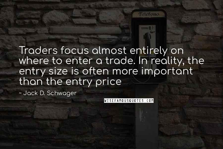 Jack D. Schwager Quotes: Traders focus almost entirely on where to enter a trade. In reality, the entry size is often more important than the entry price