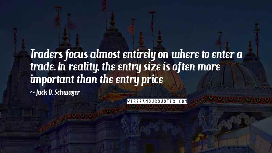 Jack D. Schwager Quotes: Traders focus almost entirely on where to enter a trade. In reality, the entry size is often more important than the entry price