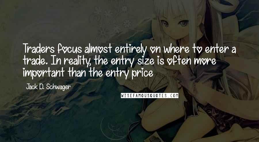 Jack D. Schwager Quotes: Traders focus almost entirely on where to enter a trade. In reality, the entry size is often more important than the entry price