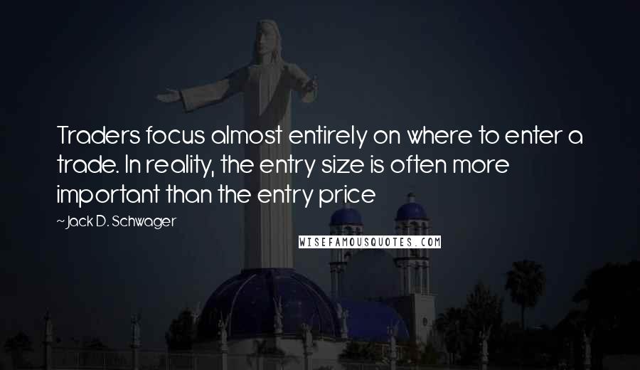 Jack D. Schwager Quotes: Traders focus almost entirely on where to enter a trade. In reality, the entry size is often more important than the entry price