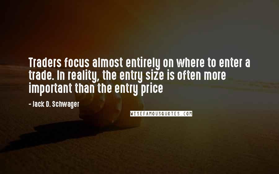 Jack D. Schwager Quotes: Traders focus almost entirely on where to enter a trade. In reality, the entry size is often more important than the entry price