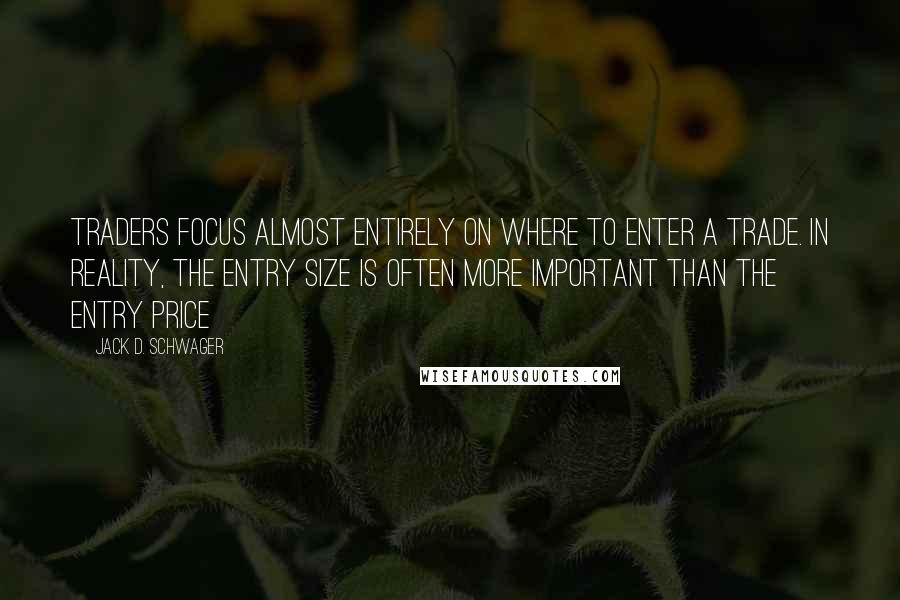 Jack D. Schwager Quotes: Traders focus almost entirely on where to enter a trade. In reality, the entry size is often more important than the entry price