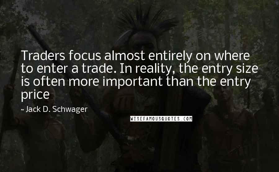 Jack D. Schwager Quotes: Traders focus almost entirely on where to enter a trade. In reality, the entry size is often more important than the entry price