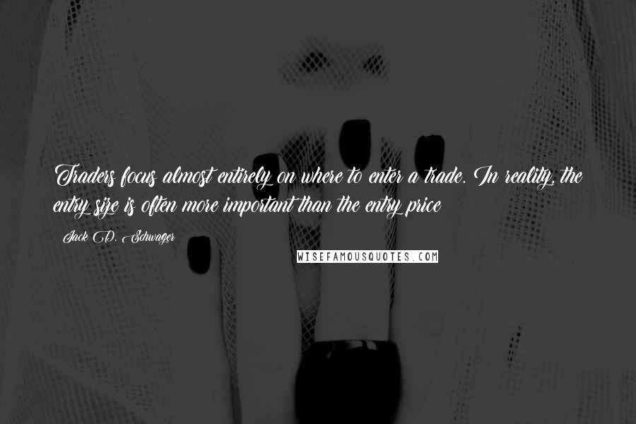 Jack D. Schwager Quotes: Traders focus almost entirely on where to enter a trade. In reality, the entry size is often more important than the entry price