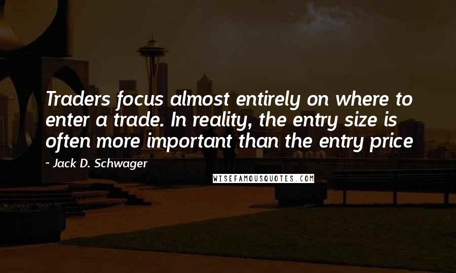 Jack D. Schwager Quotes: Traders focus almost entirely on where to enter a trade. In reality, the entry size is often more important than the entry price