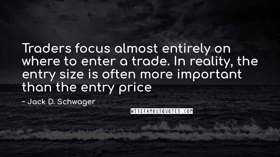 Jack D. Schwager Quotes: Traders focus almost entirely on where to enter a trade. In reality, the entry size is often more important than the entry price