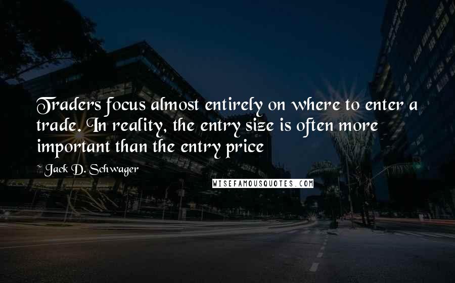 Jack D. Schwager Quotes: Traders focus almost entirely on where to enter a trade. In reality, the entry size is often more important than the entry price