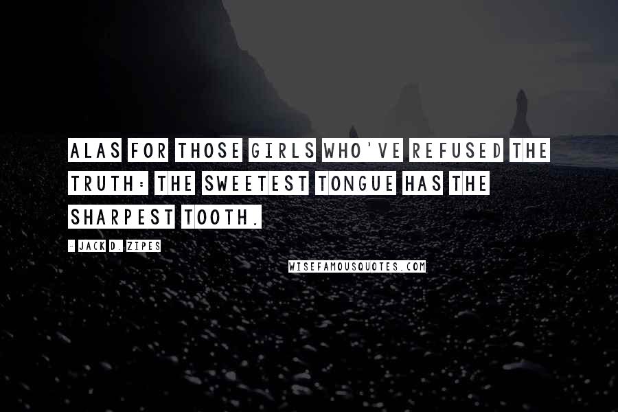 Jack D. Zipes Quotes: Alas for those girls who've refused the truth: The sweetest tongue has the sharpest tooth.