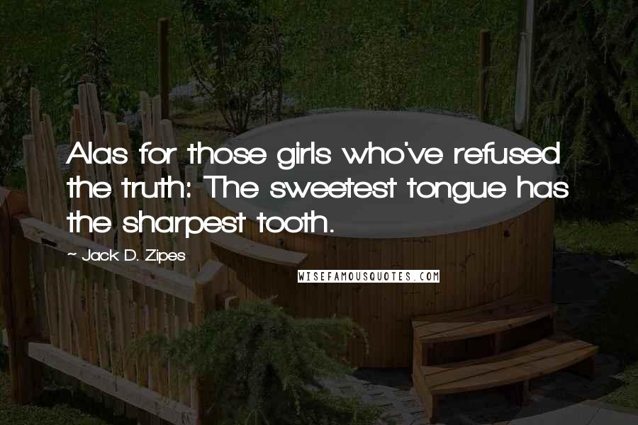 Jack D. Zipes Quotes: Alas for those girls who've refused the truth: The sweetest tongue has the sharpest tooth.