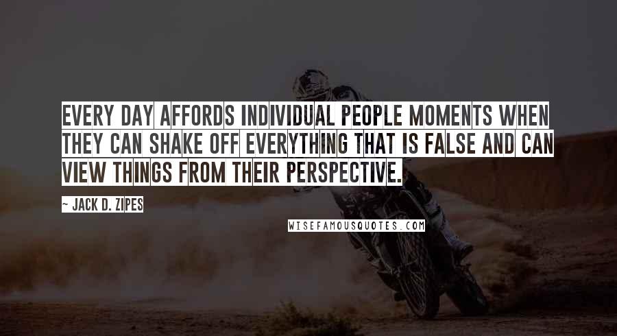 Jack D. Zipes Quotes: Every day affords individual people moments when they can shake off everything that is false and can view things from their perspective.