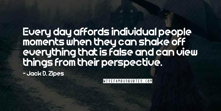 Jack D. Zipes Quotes: Every day affords individual people moments when they can shake off everything that is false and can view things from their perspective.