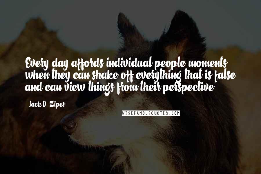 Jack D. Zipes Quotes: Every day affords individual people moments when they can shake off everything that is false and can view things from their perspective.