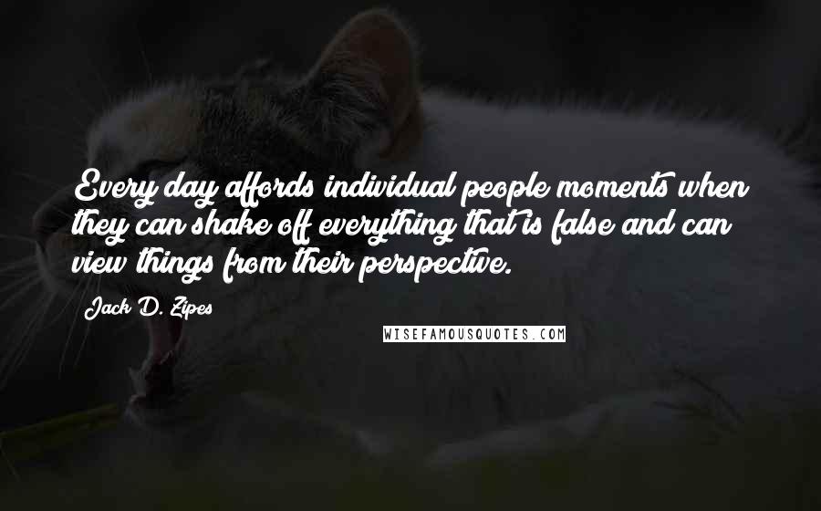 Jack D. Zipes Quotes: Every day affords individual people moments when they can shake off everything that is false and can view things from their perspective.