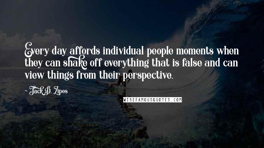 Jack D. Zipes Quotes: Every day affords individual people moments when they can shake off everything that is false and can view things from their perspective.
