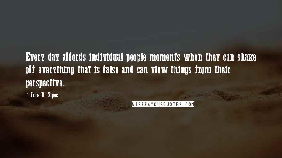 Jack D. Zipes Quotes: Every day affords individual people moments when they can shake off everything that is false and can view things from their perspective.