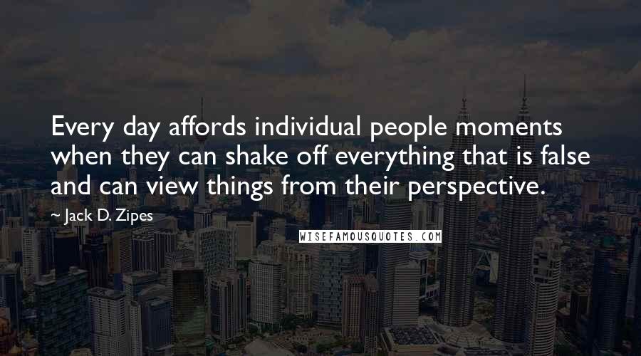 Jack D. Zipes Quotes: Every day affords individual people moments when they can shake off everything that is false and can view things from their perspective.