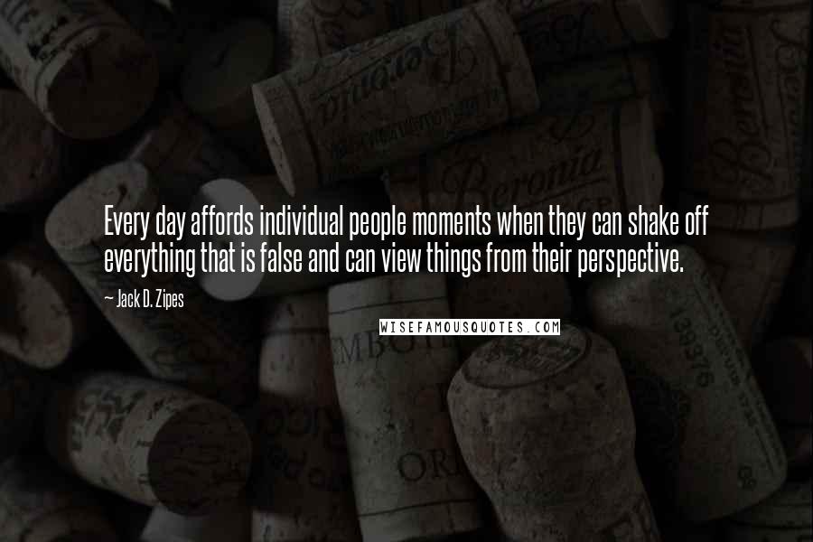 Jack D. Zipes Quotes: Every day affords individual people moments when they can shake off everything that is false and can view things from their perspective.