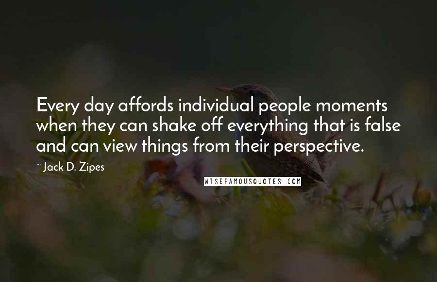 Jack D. Zipes Quotes: Every day affords individual people moments when they can shake off everything that is false and can view things from their perspective.