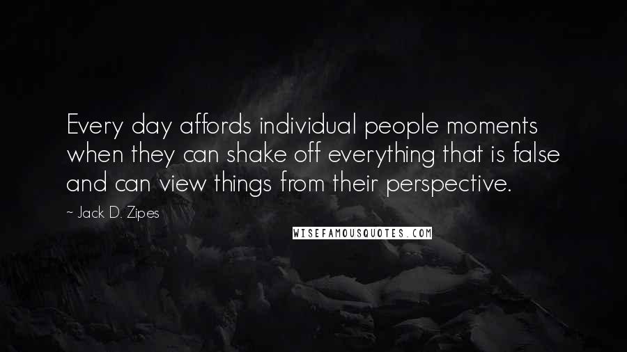 Jack D. Zipes Quotes: Every day affords individual people moments when they can shake off everything that is false and can view things from their perspective.