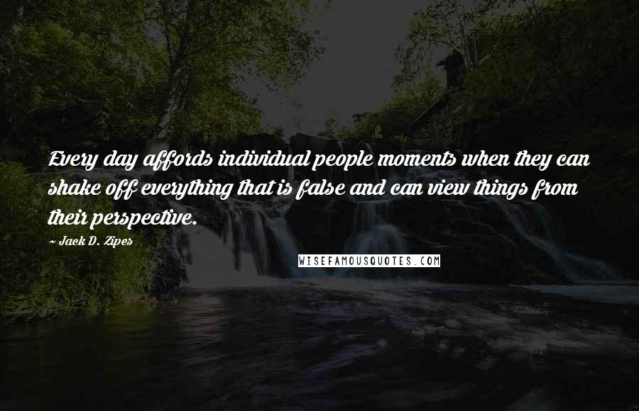 Jack D. Zipes Quotes: Every day affords individual people moments when they can shake off everything that is false and can view things from their perspective.
