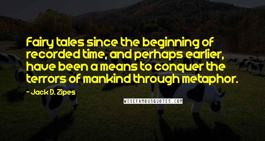 Jack D. Zipes Quotes: Fairy tales since the beginning of recorded time, and perhaps earlier, have been a means to conquer the terrors of mankind through metaphor.