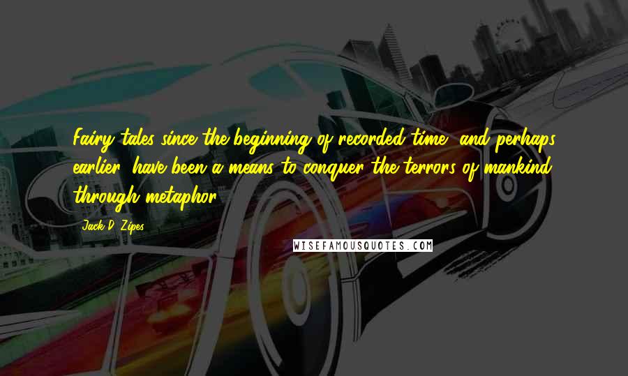 Jack D. Zipes Quotes: Fairy tales since the beginning of recorded time, and perhaps earlier, have been a means to conquer the terrors of mankind through metaphor.