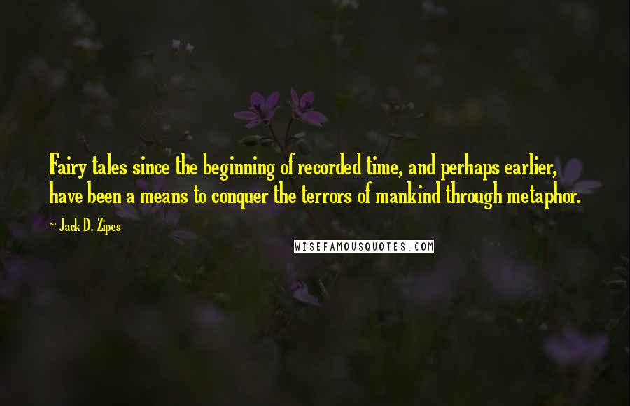 Jack D. Zipes Quotes: Fairy tales since the beginning of recorded time, and perhaps earlier, have been a means to conquer the terrors of mankind through metaphor.