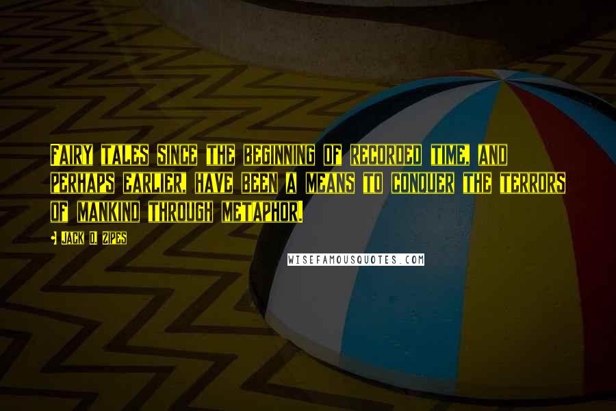 Jack D. Zipes Quotes: Fairy tales since the beginning of recorded time, and perhaps earlier, have been a means to conquer the terrors of mankind through metaphor.
